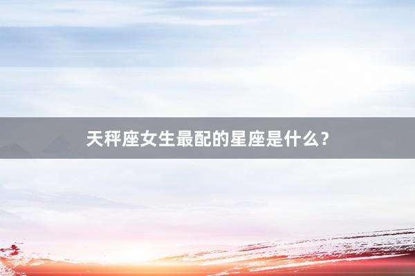 天秤座女生最配的星座是什么？